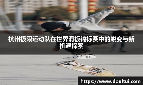 杭州极限运动队在世界滑板锦标赛中的蜕变与新机遇探索