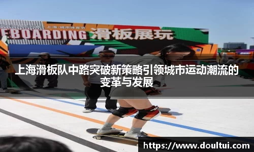 上海滑板队中路突破新策略引领城市运动潮流的变革与发展