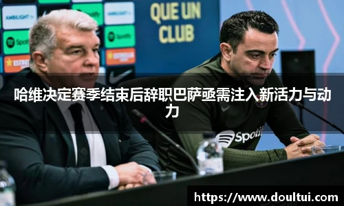 哈维决定赛季结束后辞职巴萨亟需注入新活力与动力