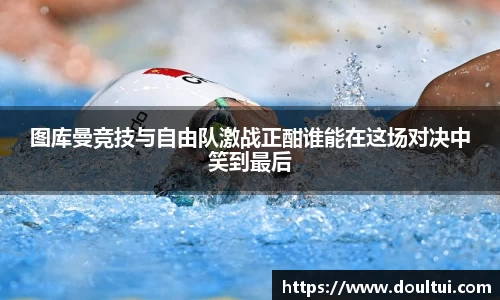 图库曼竞技与自由队激战正酣谁能在这场对决中笑到最后