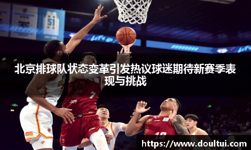 北京排球队状态变革引发热议球迷期待新赛季表现与挑战