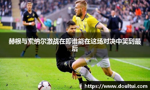 赫根与索纳尔激战在即谁能在这场对决中笑到最后